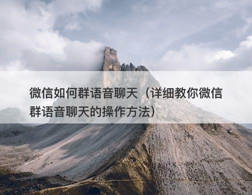 微信如何群语音聊天（详细教你微信群语音聊天的操作方法）