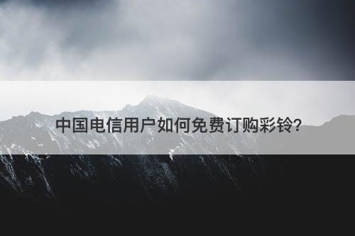中国电信用户如何免费订购彩铃？