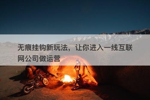 无痕挂钩新玩法，让你进入一线互联网公司做运营
