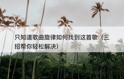 只知道歌曲旋律如何找到这首歌（三招帮你轻松解决）
