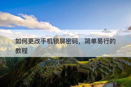 如何更改手机锁屏密码，简单易行的教程