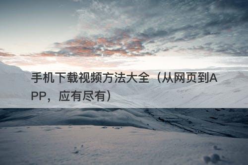 手机下载视频方法大全（从网页到APP，应有尽有）