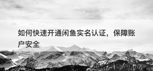 如何快速开通闲鱼实名认证，保障账户安全