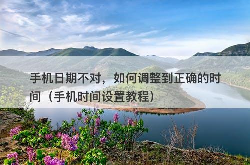 手机日期不对，如何调整到正确的时间（手机时间设置教程）