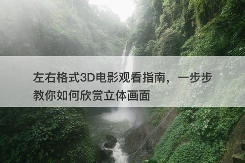 左右格式3D电影观看指南，一步步教你如何欣赏立体画面