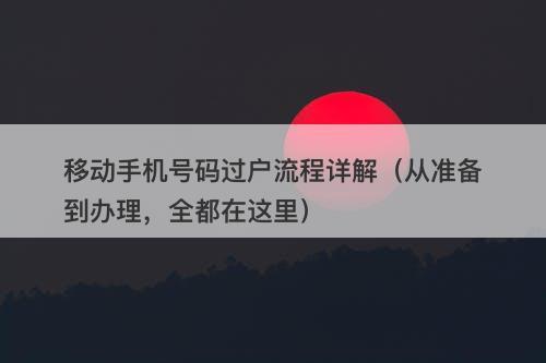 移动手机号码过户流程详解（从准备到办理，全都在这里）