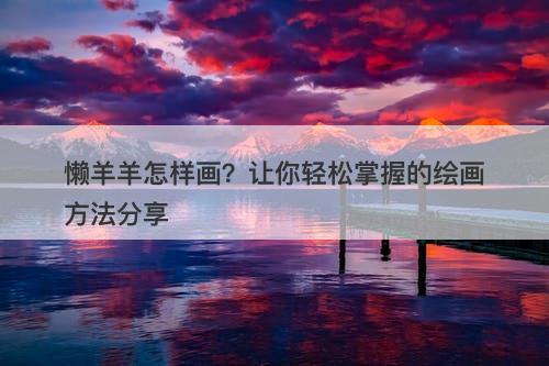 懒羊羊怎样画？让你轻松掌握的绘画方法分享