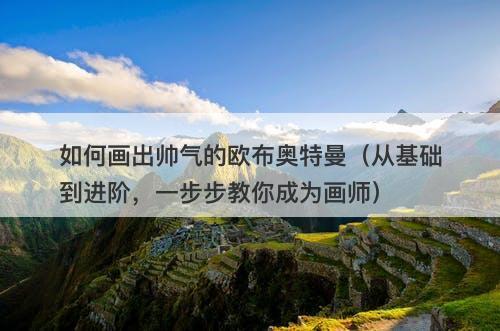 如何画出帅气的欧布奥特曼（从基础到进阶，一步步教你成为画师）