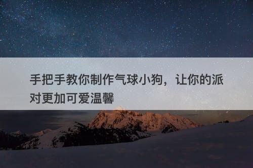 手把手教你制作气球小狗，让你的派对更加可爱温馨