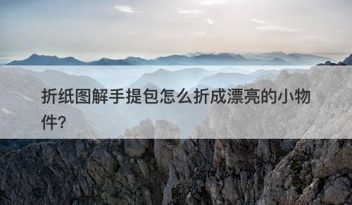 折纸图解手提包怎么折成漂亮的小物件？