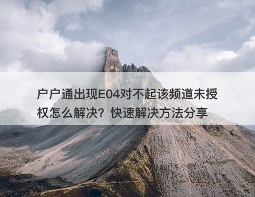 户户通出现E04对不起该频道未授权怎么解决？快速解决方法分享
