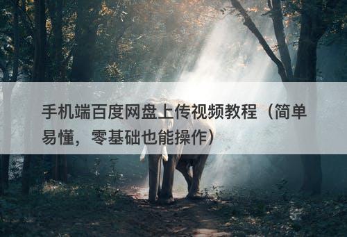 手机端百度网盘上传视频教程（简单易懂，零基础也能操作）