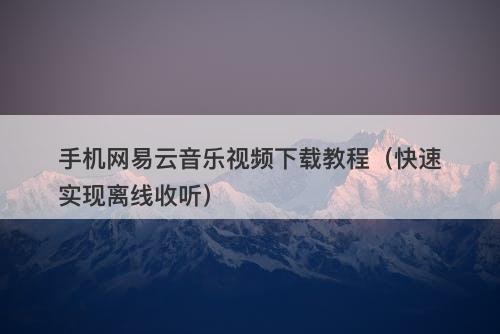 手机网易云音乐视频下载教程（快速实现离线收听）
