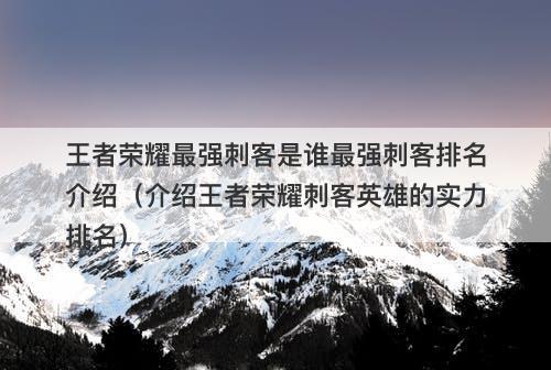 王者荣耀最强刺客是谁最强刺客排名介绍（介绍王者荣耀刺客英雄的实力排名）