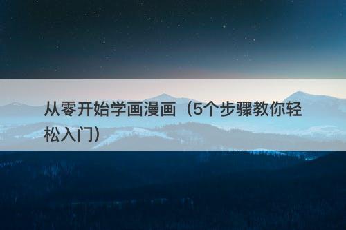 从零开始学画漫画（5个步骤教你轻松入门）