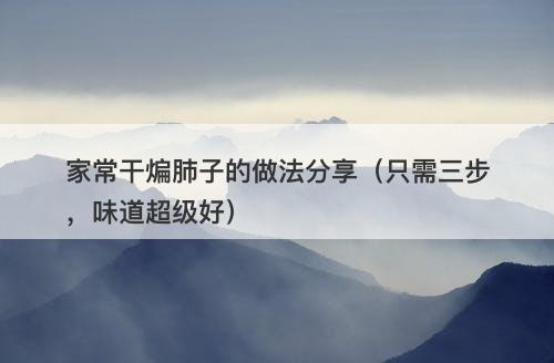 家常干煸肺子的做法分享（只需三步，味道超级好）