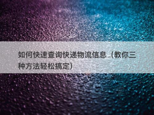 如何快速查询快递物流信息（教你三种方法轻松搞定）