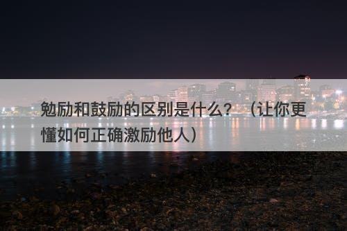 勉励和鼓励的区别是什么？（让你更懂如何正确激励他人）