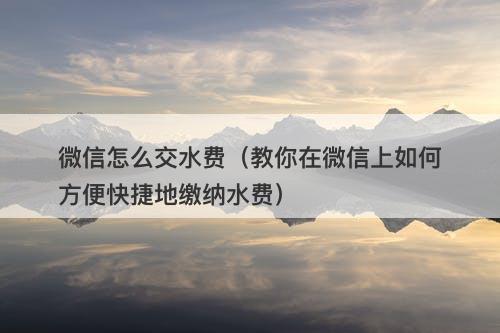 微信怎么交水费（教你在微信上如何方便快捷地缴纳水费）