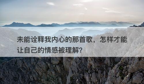 未能诠释我内心的那首歌，怎样才能让自己的情感被理解？