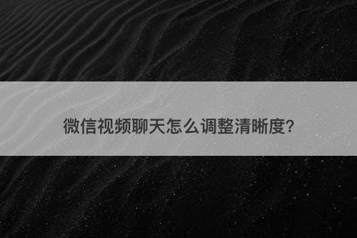 微信视频聊天怎么调整清晰度？