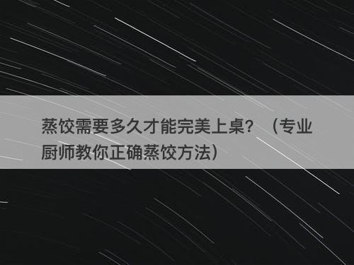 蒸饺需要多久才能完美上桌？（专业厨师教你正确蒸饺方法）-图1