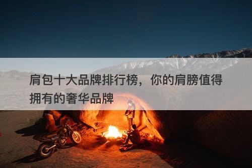 肩包十大品牌排行榜，你的肩膀值得拥有的奢华品牌