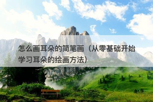 怎么画耳朵的简笔画（从零基础开始学习耳朵的绘画方法）