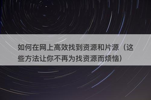 如何在网上高效找到资源和片源（这些方法让你不再为找资源而烦恼）