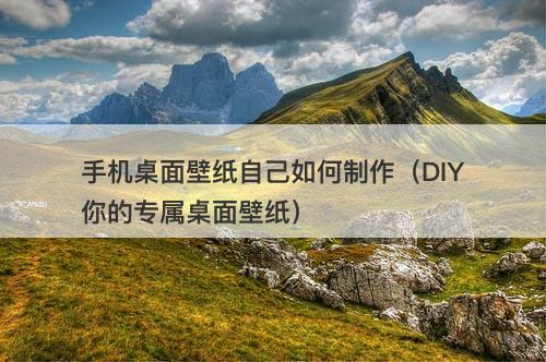 手机桌面壁纸自己如何制作（DIY你的专属桌面壁纸）