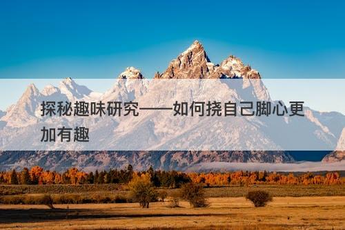 探秘趣味研究——如何挠自己脚心更加有趣-图1
