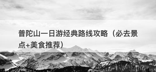 普陀山一日游经典路线攻略（必去景点+美食推荐）