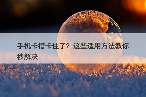 手机卡槽卡住了？这些适用方法教你秒解决-图1