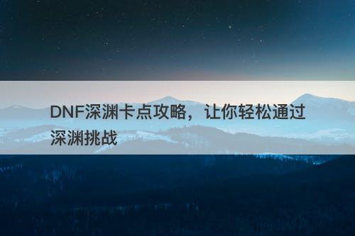 DNF深渊卡点攻略，让你轻松通过深渊挑战-图1