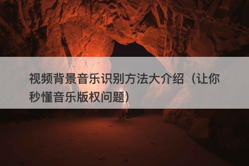 视频背景音乐识别方法大介绍（让你秒懂音乐版权问题）