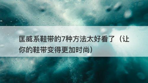 匡威系鞋带的7种方法太好看了（让你的鞋带变得更加时尚）