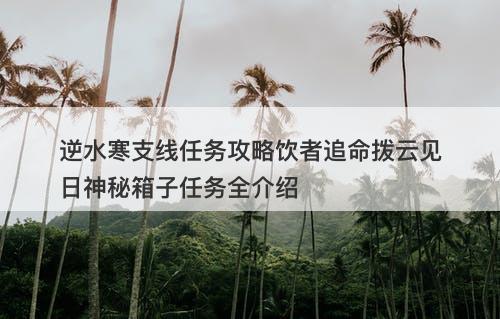 逆水寒支线任务攻略饮者追命拨云见日神秘箱子任务全介绍-图1