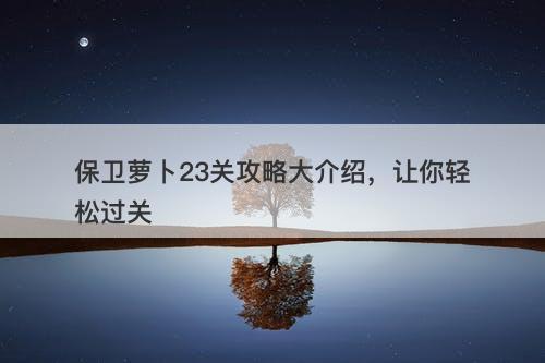 保卫萝卜23关攻略大介绍，让你轻松过关-图1