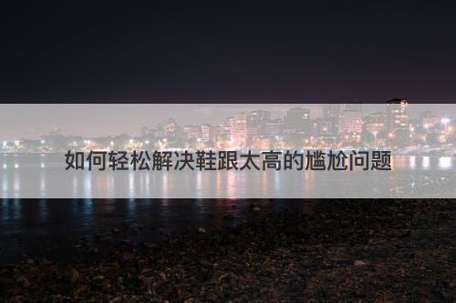 如何轻松解决鞋跟太高的尴尬问题