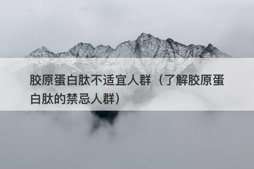 胶原蛋白肽不适宜人群（了解胶原蛋白肽的禁忌人群）