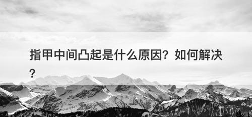 指甲中间凸起是什么原因？如何解决？-图1