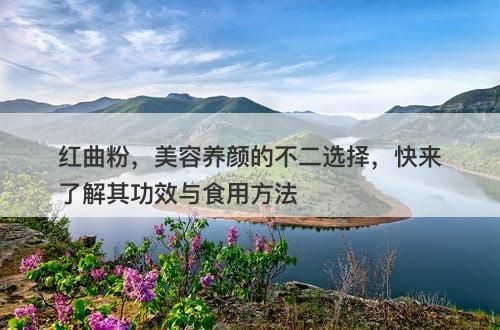 红曲粉,美容养颜的不二选择,快来了解其功效与食用方法-图1 红曲粉,美容养颜的不二选择,快来了解其功效与食用方法-图1