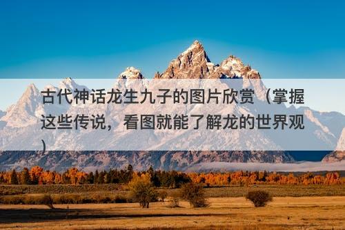 古代神话龙生九子的图片欣赏（掌握这些传说，看图就能了解龙的世界观）-图1