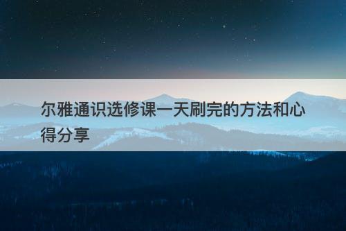 尔雅通识选修课一天刷完的方法和心得分享-图1