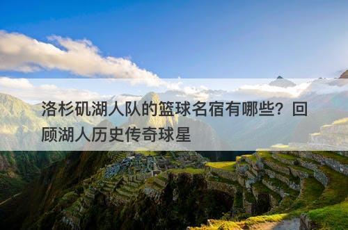 洛杉矶湖人队的篮球名宿有哪些？回顾湖人历史传奇球星