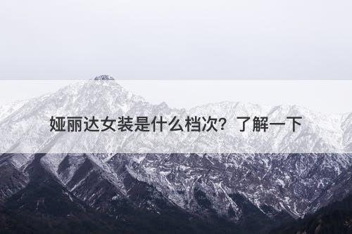 娅丽达女装是什么档次？了解一下