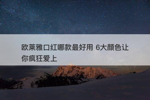 欧莱雅口红哪款最好用 6大颜色让你疯狂爱上-图1 欧莱雅口红哪款最好用 6大颜色让你疯狂爱上-图1