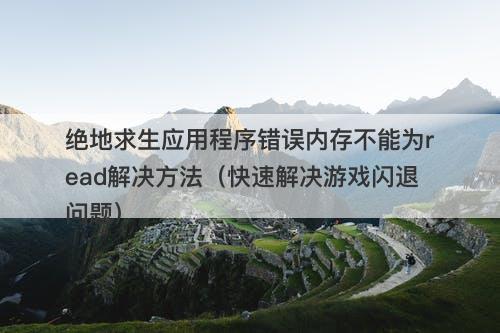 绝地求生应用程序错误内存不能为read解决方法（快速解决游戏闪退问题）