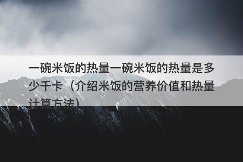 一碗米饭的热量一碗米饭的热量是多少千卡(介绍米饭的营养价值和热量计算方法)-图1 一碗米饭的热量一碗米饭的热量是多少千卡(介绍米饭的营养价值和热量计算方法)-图1