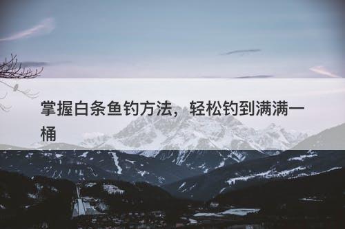 掌握白条鱼钓方法，轻松钓到满满一桶-图1